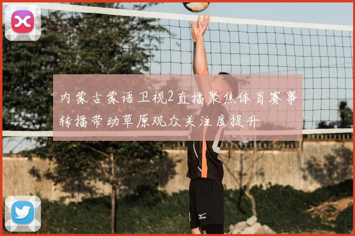 内蒙古蒙语卫视2直播聚焦体育赛事转播带动草原观众关注度提升
