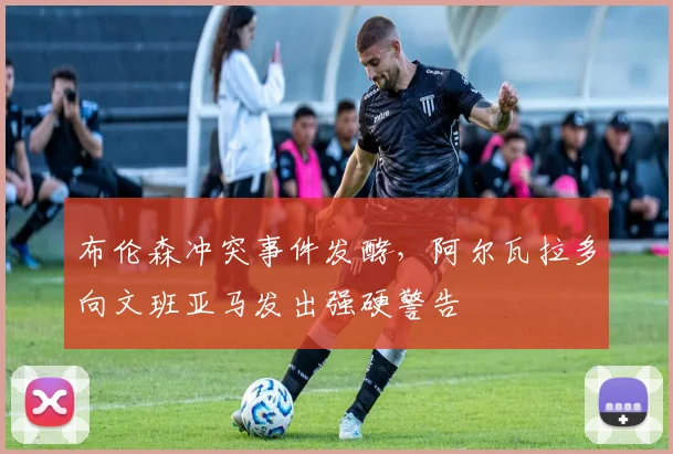 布伦森冲突事件发酵,阿尔瓦拉多向文班亚马发出强硬警告