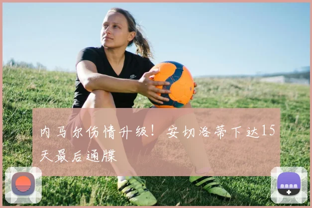 内马尔伤情升级！安切洛蒂下达15天最后通牒