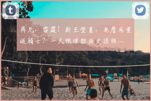 再见，雷霆！新王登基，老詹或重返骑士？一天赋堪称历史顶级…