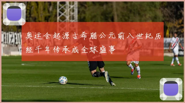 奥运会起源古希腊公元前八世纪历经千年传承成全球盛事