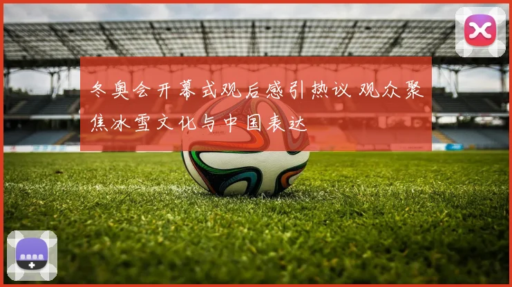 冬奥会开幕式观后感引热议 观众聚焦冰雪文化与中国表达