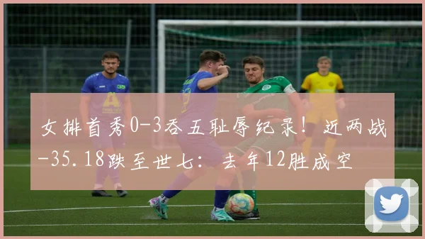 女排首秀0-3吞五耻辱纪录！近两战-35.18跌至世七：去年12胜成空