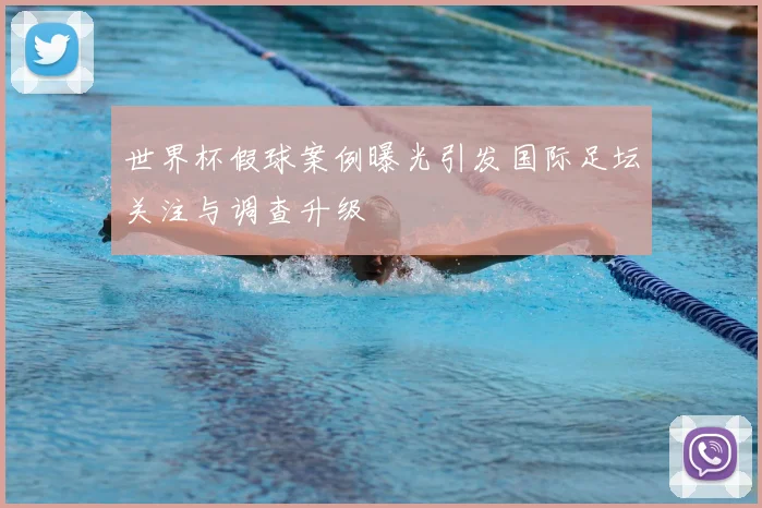世界杯假球案例曝光引发国际足坛关注与调查升级
