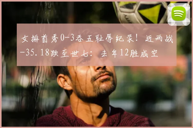 女排首秀0-3吞五耻辱纪录！近两战-35.18跌至世七：去年12胜成空