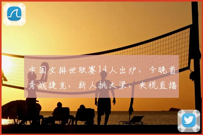 中国女排世联赛14人出炉，今晚首秀战捷克，新人挑大梁，央视直播
