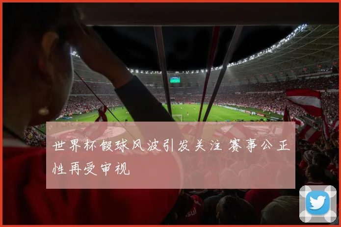 世界杯假球风波引发关注 赛事公正性再受审视