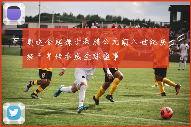 奥运会起源古希腊公元前八世纪历经千年传承成全球盛事