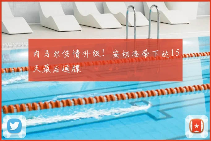 内马尔伤情升级！安切洛蒂下达15天最后通牒