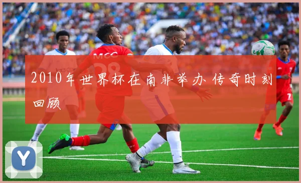 2010年世界杯在南非举办 传奇时刻回顾