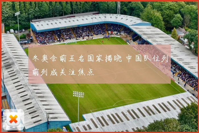 冬奥会前五名国家揭晓 中国队位列前列成关注焦点
