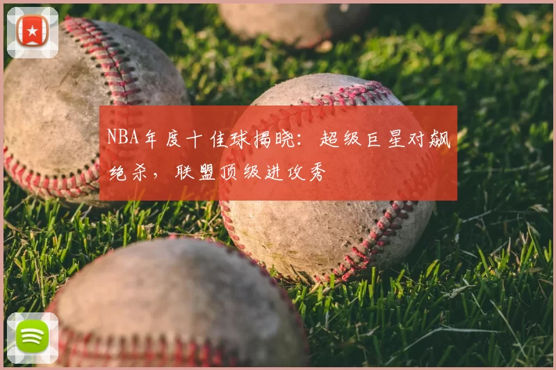 NBA年度十佳球揭晓：超级巨星对飙绝杀，联盟顶级进攻秀