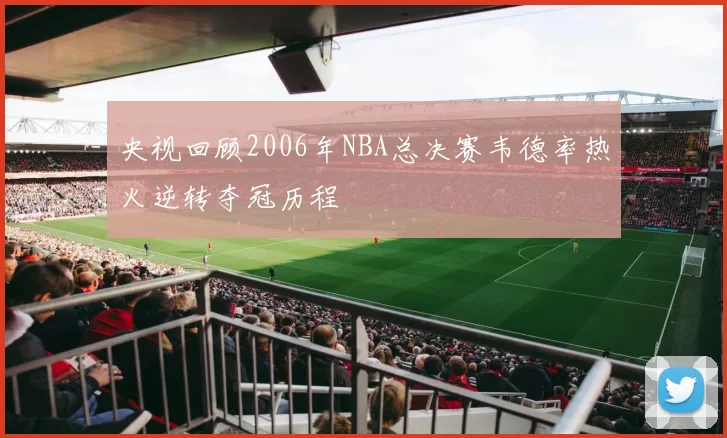 央视回顾2006年NBA总决赛韦德率热火逆转夺冠历程