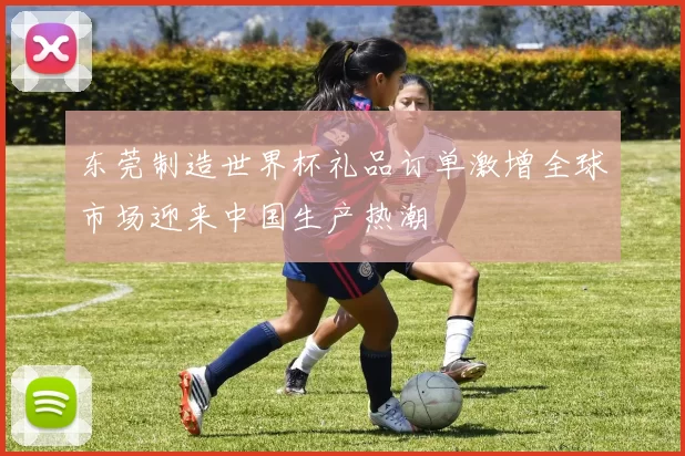 东莞制造世界杯礼品订单激增全球市场迎来中国生产热潮