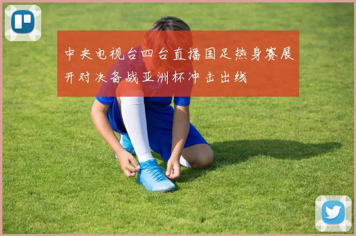 中央电视台四台直播国足热身赛展开对决备战亚洲杯冲击出线