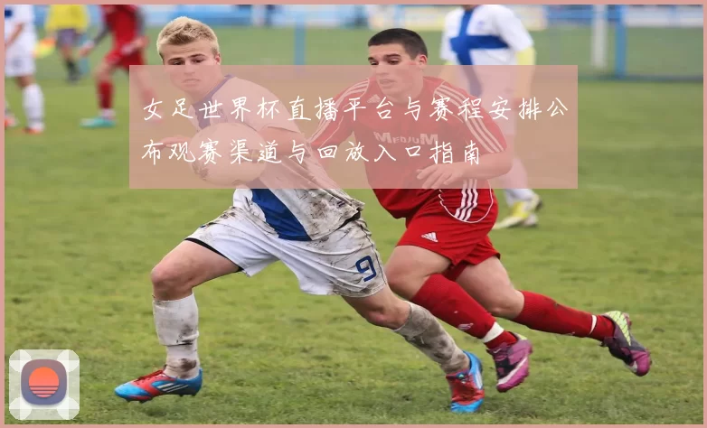 女足世界杯直播平台与赛程安排公布观赛渠道与回放入口指南