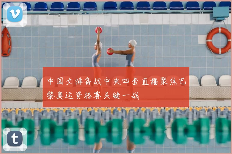 中国女排备战中央四套直播聚焦巴黎奥运资格赛关键一战