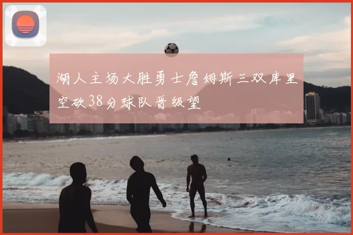 湖人主场大胜勇士詹姆斯三双库里空砍38分球队晋级望