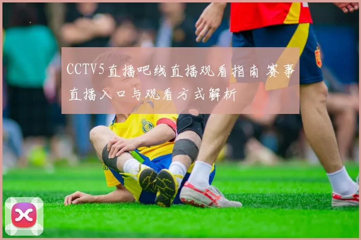 CCTV5直播吧线直播观看指南 赛事直播入口与观看方式解析