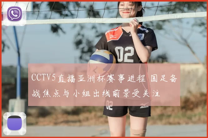 CCTV5直播亚洲杯赛事进程 国足备战焦点与小组出线前景受关注