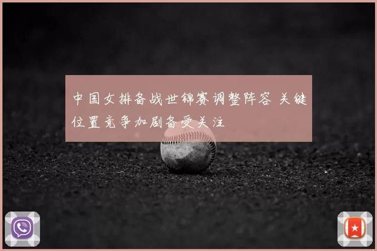 中国女排备战世锦赛调整阵容 关键位置竞争加剧备受关注