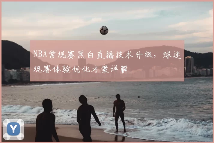 NBA常规赛黑白直播技术升级，球迷观赛体验优化方案详解