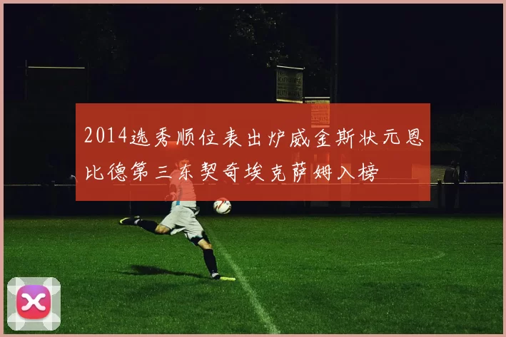 2014选秀顺位表出炉威金斯状元恩比德第三东契奇埃克萨姆入榜