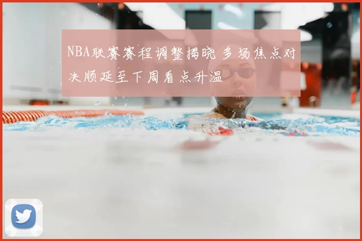 NBA联赛赛程调整揭晓 多场焦点对决顺延至下周看点升温