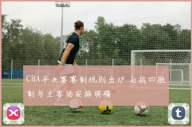 CBA半决赛赛制规则出炉 七战四胜制与主客场安排明确
