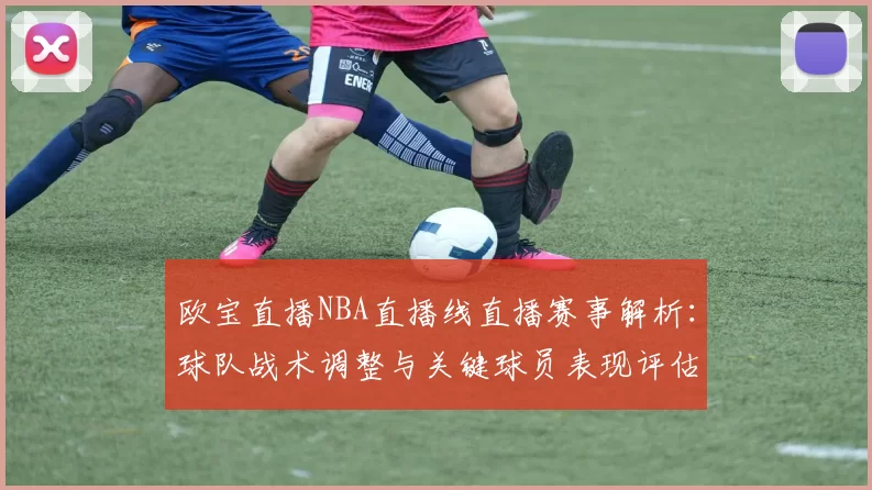 欧宝直播NBA直播线直播赛事解析:球队战术调整与关键球员表现评估