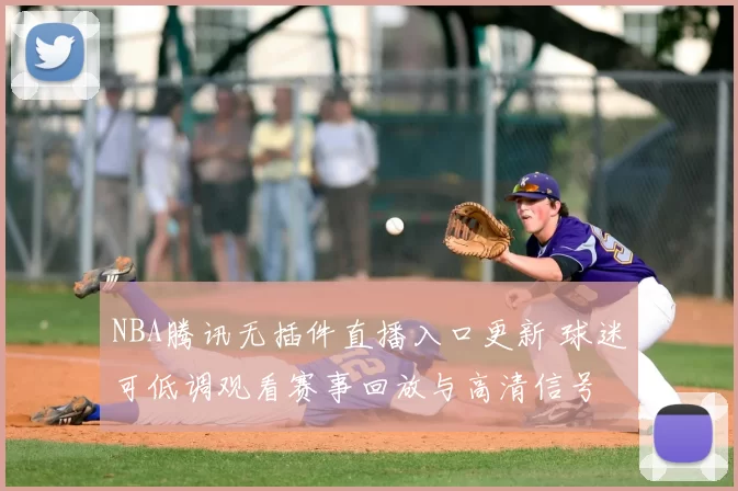 NBA腾讯无插件直播入口更新 球迷可低调观看赛事回放与高清信号