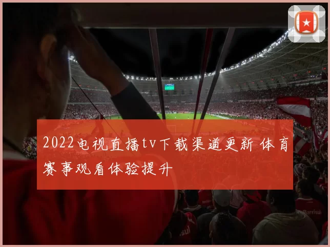 2022电视直播tv下载渠道更新 体育赛事观看体验提升