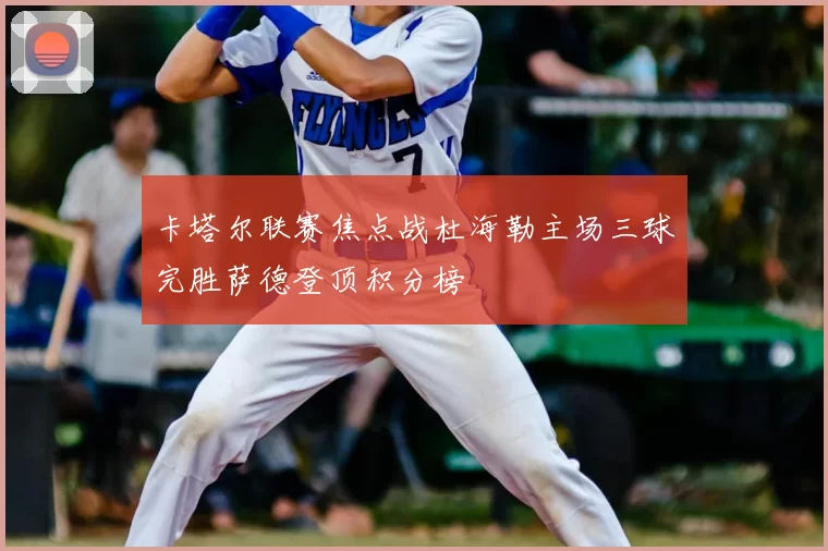 卡塔尔联赛焦点战杜海勒主场三球完胜萨德登顶积分榜