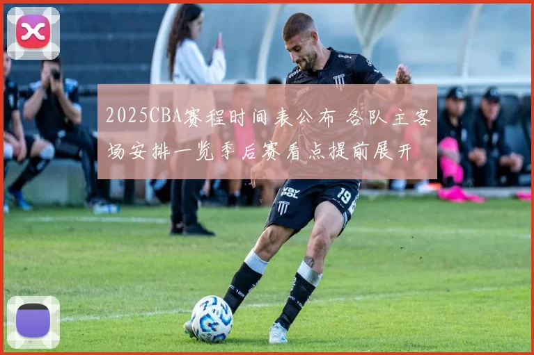 2025CBA赛程时间表公布 各队主客场安排一览季后赛看点提前展开