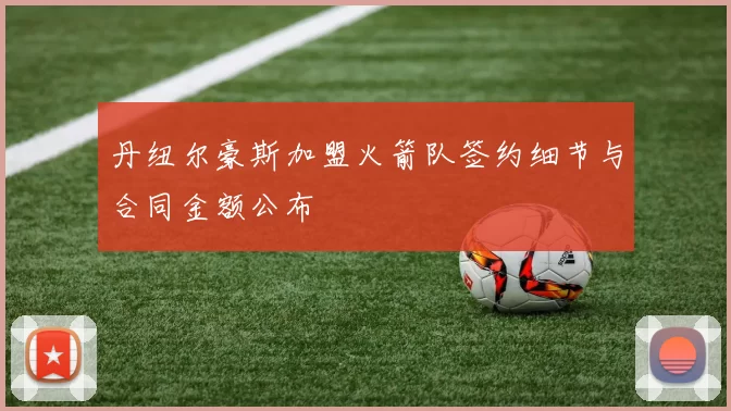 丹纽尔豪斯加盟火箭队签约细节与合同金额公布