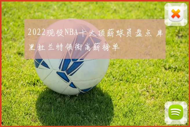 2022现役NBA十大顶薪球员盘点 库里杜兰特领衔高薪榜单
