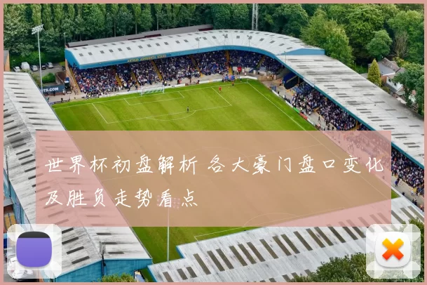 世界杯初盘解析 各大豪门盘口变化及胜负走势看点