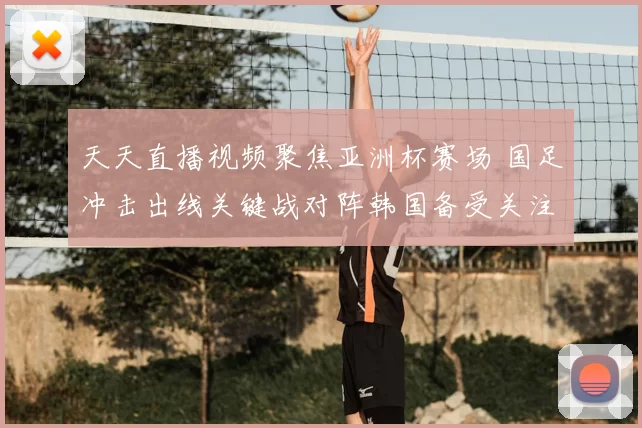 天天直播视频聚焦亚洲杯赛场 国足冲击出线关键战对阵韩国备受关注