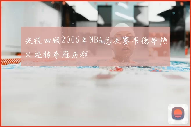 央视回顾2006年NBA总决赛韦德率热火逆转夺冠历程