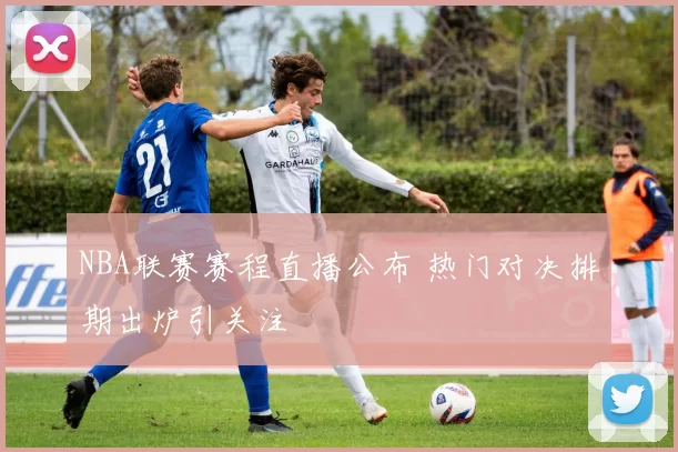 NBA联赛赛程直播公布 热门对决排期出炉引关注