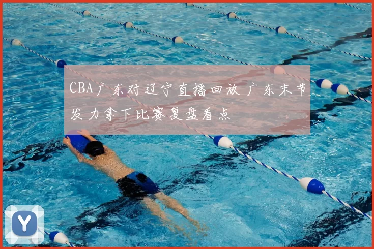 CBA广东对辽宁直播回放 广东末节发力拿下比赛复盘看点