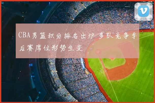 CBA男篮积分排名出炉 多队竞争季后赛席位形势生变
