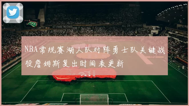 NBA常规赛湖人队对阵勇士队关键战役詹姆斯复出时间表更新