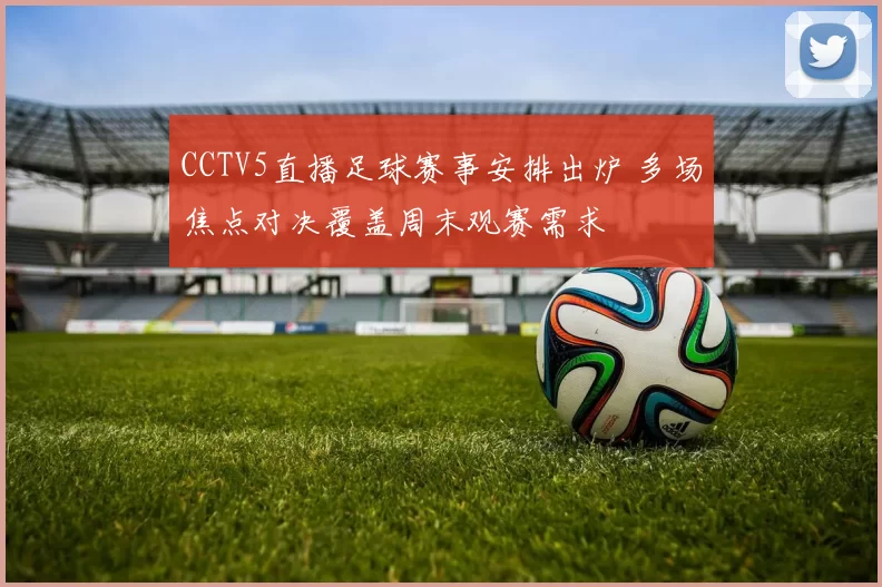 CCTV5直播足球赛事安排出炉 多场焦点对决覆盖周末观赛需求