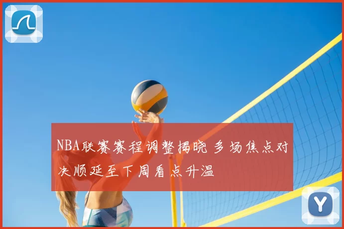 NBA联赛赛程调整揭晓 多场焦点对决顺延至下周看点升温