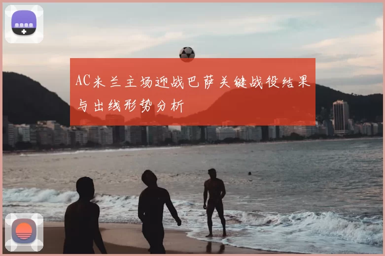 AC米兰主场迎战巴萨关键战役结果与出线形势分析