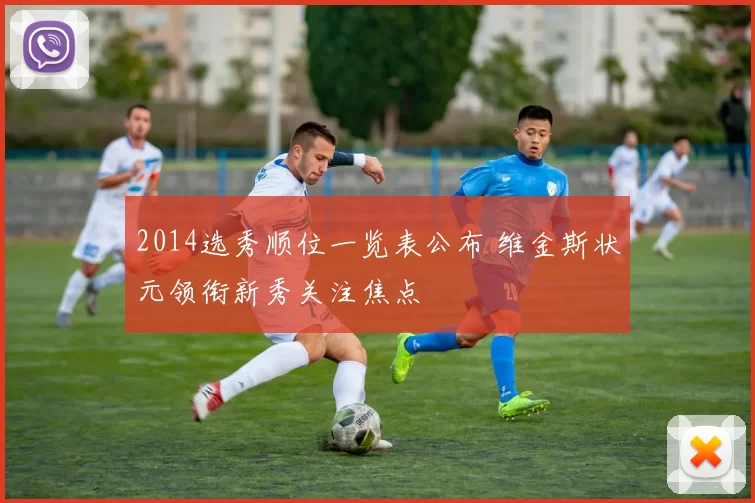 2014选秀顺位一览表公布 维金斯状元领衔新秀关注焦点