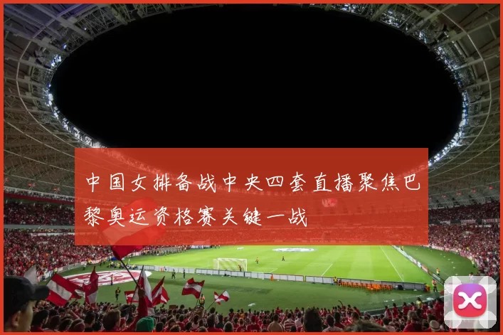 中国女排备战中央四套直播聚焦巴黎奥运资格赛关键一战