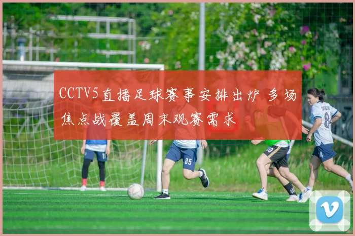 CCTV5直播足球赛事安排出炉 多场焦点战覆盖周末观赛需求