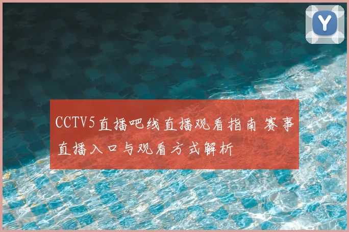 CCTV5直播吧线直播观看指南 赛事直播入口与观看方式解析